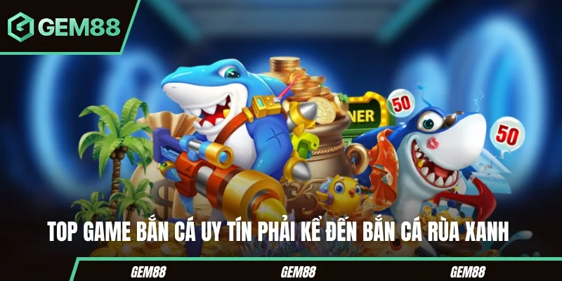 Top Game Bắn Cá Uy Tín - Lựa Chọn Cá Cược Không Thể Bỏ Lỡ Top game bắn cá uy tín phải kể đến Bắn cá Rùa Xanh